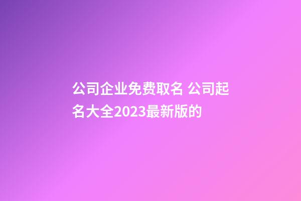 公司企业免费取名 公司起名大全2023最新版的-第1张-公司起名-玄机派